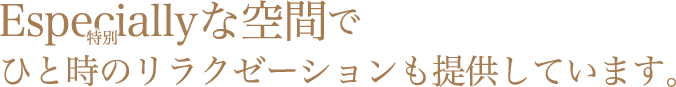 Especiallyな空間でひと時のリラクゼーションも提供しています。