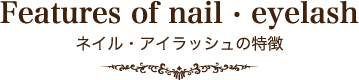 Features of nail · eyelash ネイル・アイラッシュの特徴
