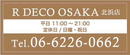 R DECO OSAKA北浜店 平日 11:00～21:00 定休日/日曜・祝日 Tel.06-6226-0662