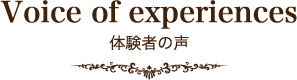 Voice of experiences 体験者の声