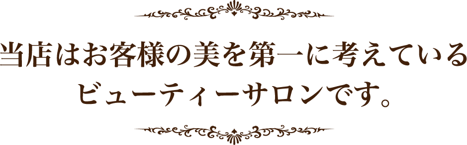 当店はお客様の美を第一に考えているビューティーサロンです。